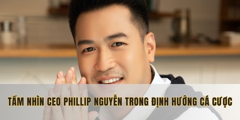 Định hướng của Phillip Nguyễn đối với ngành cá cược